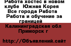 Работа хостес в новом клубе, Южная Корея  - Все города Работа » Работа и обучение за границей   . Калининградская обл.,Приморск г.